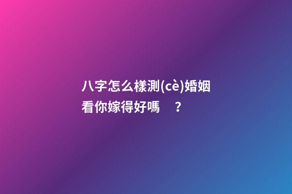 八字怎么樣測(cè)婚姻看你嫁得好嗎？
